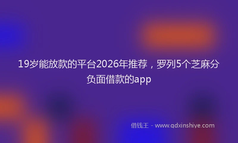 19岁能放款的平台2026年推荐,罗列5个芝麻分负面借款的app