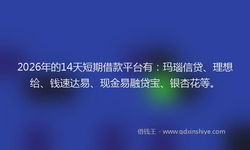 2026年的14天短期借款平台有：玛瑙信贷、理想给、钱速达易、现金易融贷宝、银杏花等。