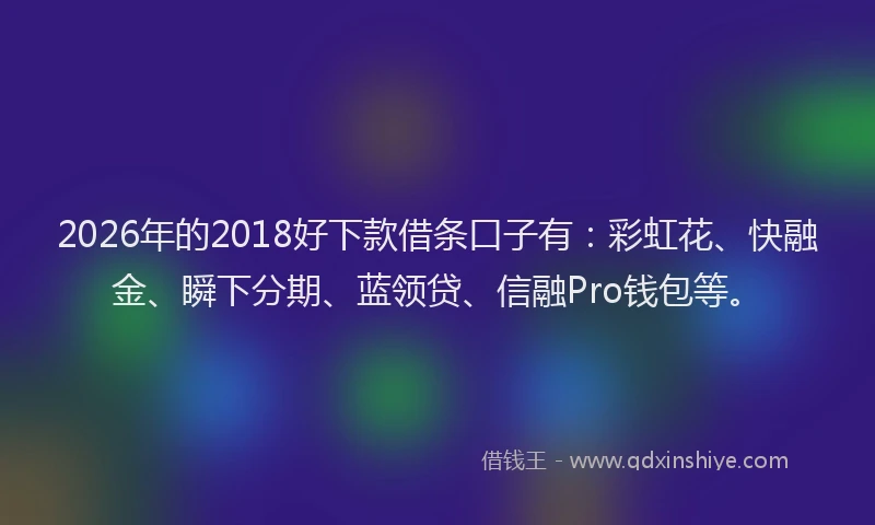 2026年的2018好下款借条口子有：彩虹花、快融金、瞬下分期、蓝领贷、信融Pro钱包等。