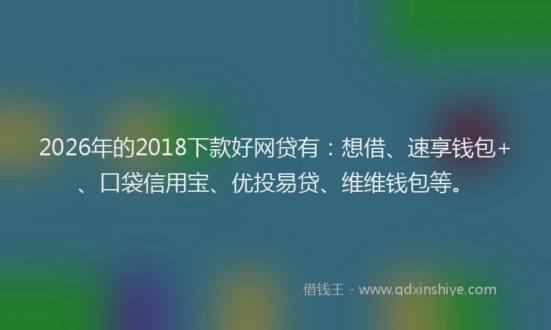2026年的2018下款好网贷有：想借、速享钱包+、口袋信用宝、优投易贷、维维钱包等。