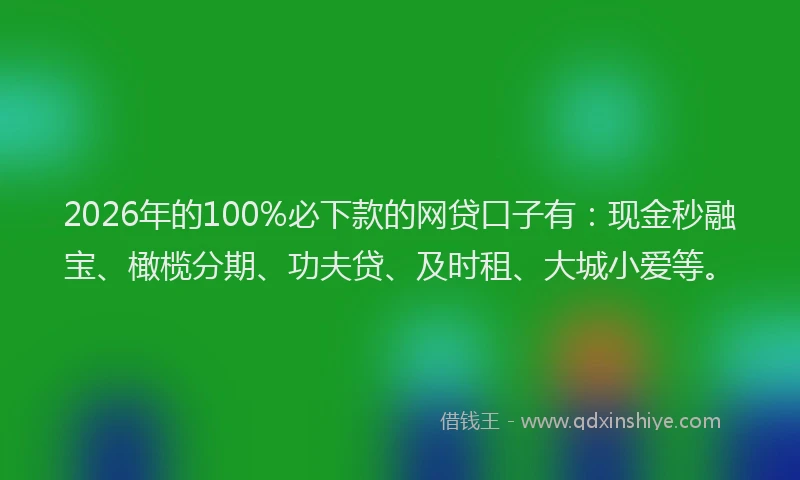 2026年的100%必下款的网贷口子有:现金秒融宝、橄榄分期、功夫贷、及时租、大城小爱等。