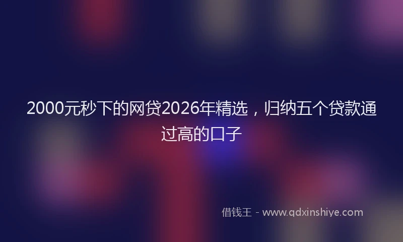 2000元秒下的网贷2026年精选，归纳五个贷款通过高的口子
