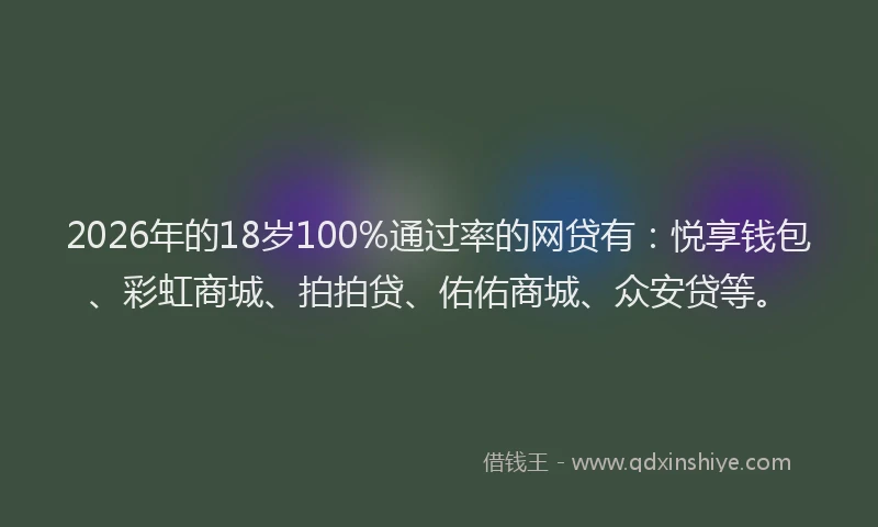 2026年的18岁100%通过率的网贷有：悦享钱包、彩虹商城、拍拍贷、佑佑商城、众安贷等。