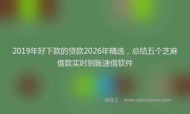 2019年好下款的贷款2026年精选,总结五个芝麻借款实时到账速借软件