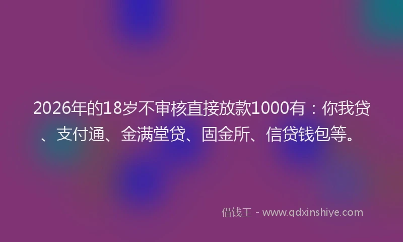 2026年的18岁不审核直接放款1000有:你我贷、支付通、金满堂贷、固金所、信贷钱包等。