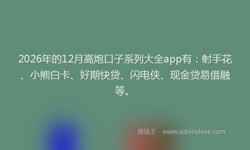 2026年的12月高炮口子系列大全app有:射手花、小熊白卡、好期快贷、闪电侠、现金贷易借融等。