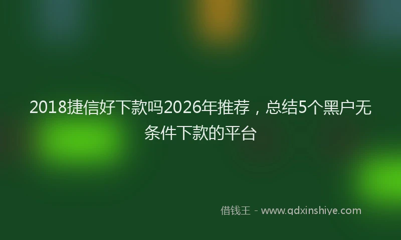 2018捷信好下款吗2026年推荐,总结5个黑户无条件下款的平台