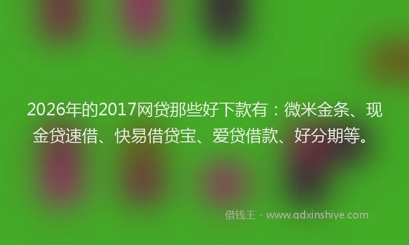2026年的2017网贷那些好下款有：微米金条、现金贷速借、快易借贷宝、爱贷借款、好分期等。