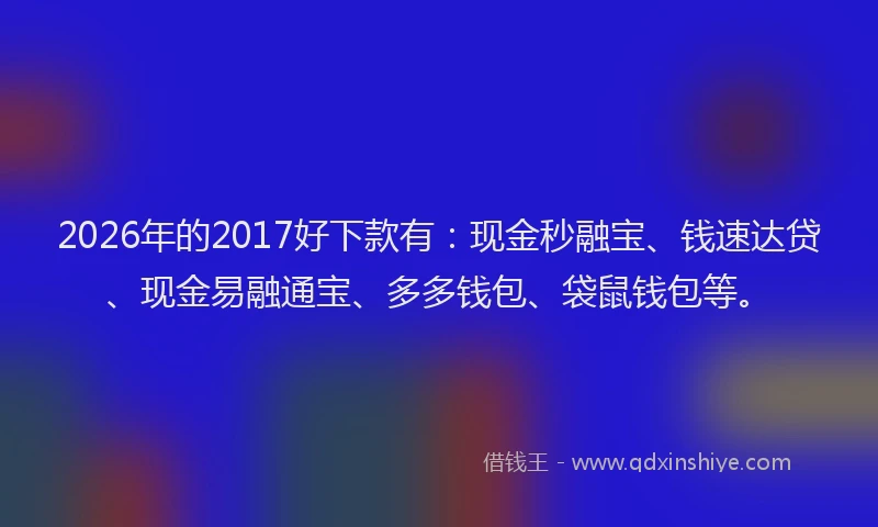 2026年的2017好下款有:现金秒融宝、钱速达贷、现金易融通宝、多多钱包、袋鼠钱包等。
