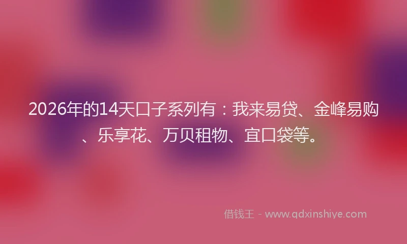2026年的14天口子系列有:我来易贷、金峰易购、乐享花、万贝租物、宜口袋等。