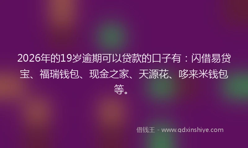 2026年的19岁逾期可以贷款的口子有:闪借易贷宝、福瑞钱包、现金之家、天源花、哆来米钱包等。