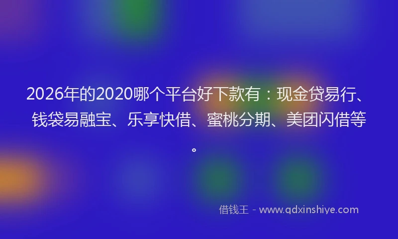 2026年的2020哪个平台好下款有：现金贷易行、钱袋易融宝、乐享快借、蜜桃分期、美团闪借等。