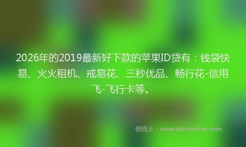 2026年的2019最新好下款的苹果ID贷有:钱袋快易、火火租机、戒易花、三秒优品、畅行花-信用飞-飞行卡等。