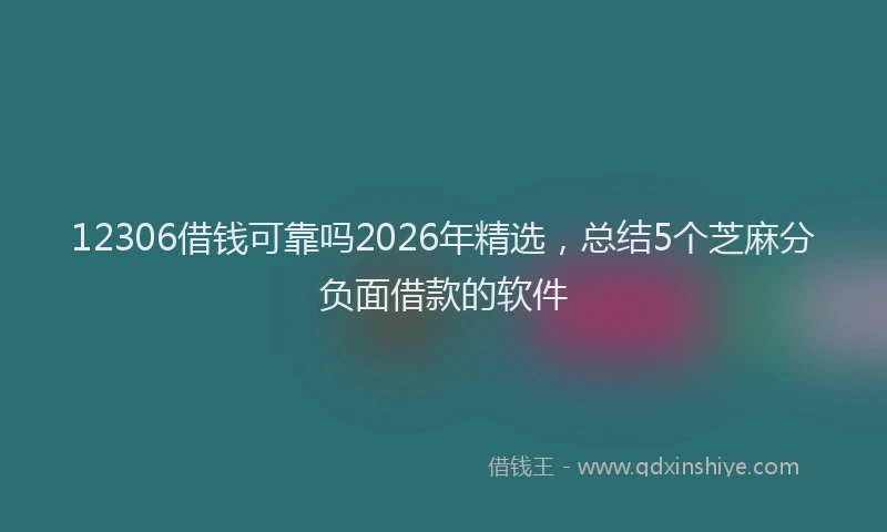 12306借钱可靠吗2026年精选,总结5个芝麻分负面借款的软件