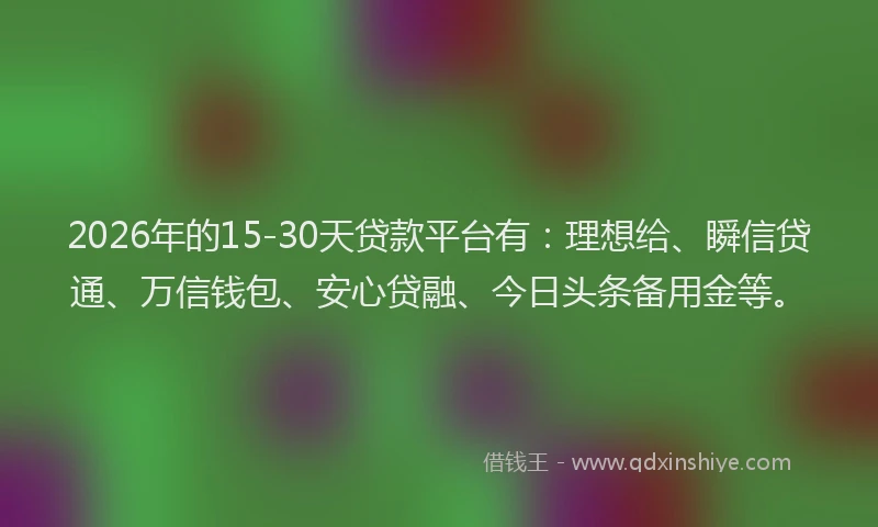 2026年的15-30天贷款平台有：理想给、瞬信贷通、万信钱包、安心贷融、今日头条备用金等。