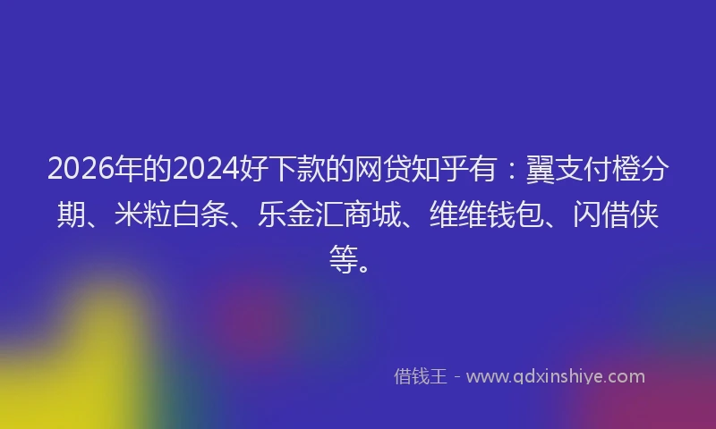 2026年的2024好下款的网贷知乎有：翼支付橙分期、米粒白条、乐金汇商城、维维钱包、闪借侠等。