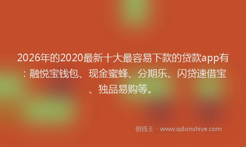 2026年的2020最新十大最容易下款的贷款app有：融悦宝钱包、现金蜜蜂、分期乐、闪贷速借宝、独品易购等。