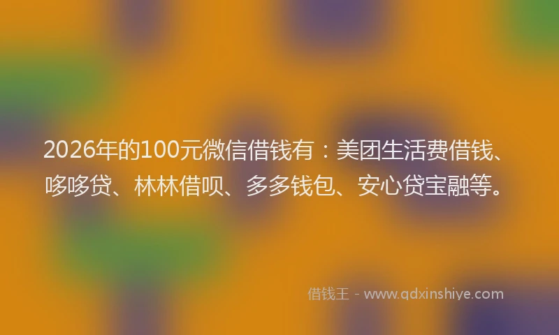 2026年的100元微信借钱有：美团生活费借钱、哆哆贷、林林借呗、多多钱包、安心贷宝融等。