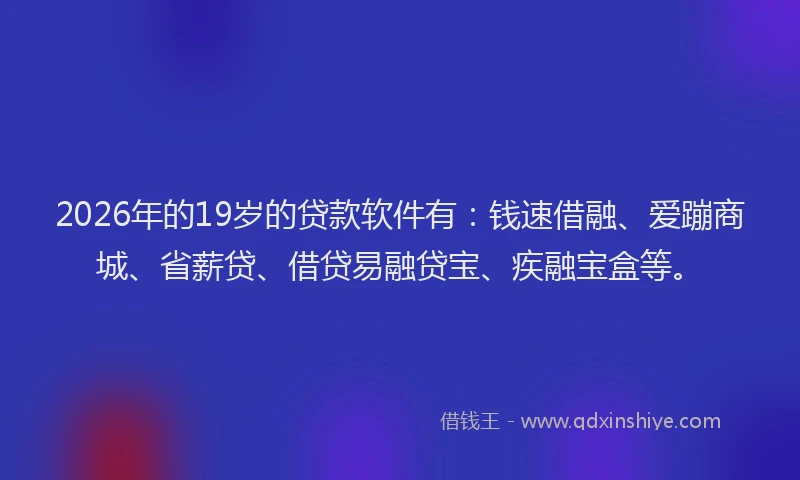 2026年的19岁的贷款软件有:钱速借融、爱蹦商城、省薪贷、借贷易融贷宝、疾融宝盒等。