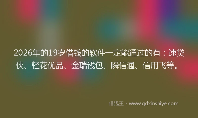 2026年的19岁借钱的软件一定能通过的有：速贷侠、轻花优品、金瑞钱包、瞬信通、信用飞等。