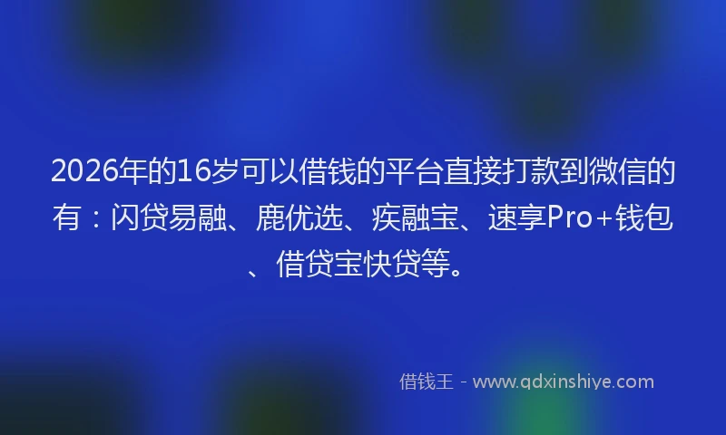 2026年的16岁可以借钱的平台直接打款到微信的有：闪贷易融、鹿优选、疾融宝、速享Pro+钱包、借贷宝快贷等。