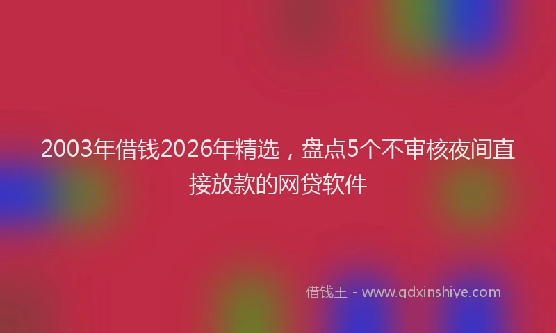 2003年借钱2026年精选，盘点5个不审核夜间直接放款的网贷软件