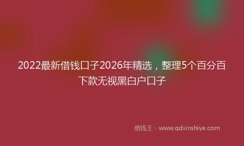 2022最新借钱口子2026年精选，整理5个百分百下款无视黑白户口子