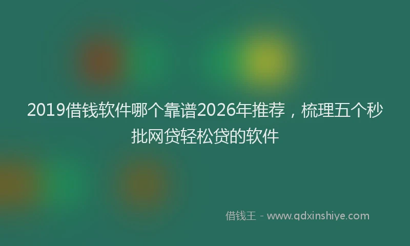 2019借钱软件哪个靠谱2026年推荐，梳理五个秒批网贷轻松贷的软件
