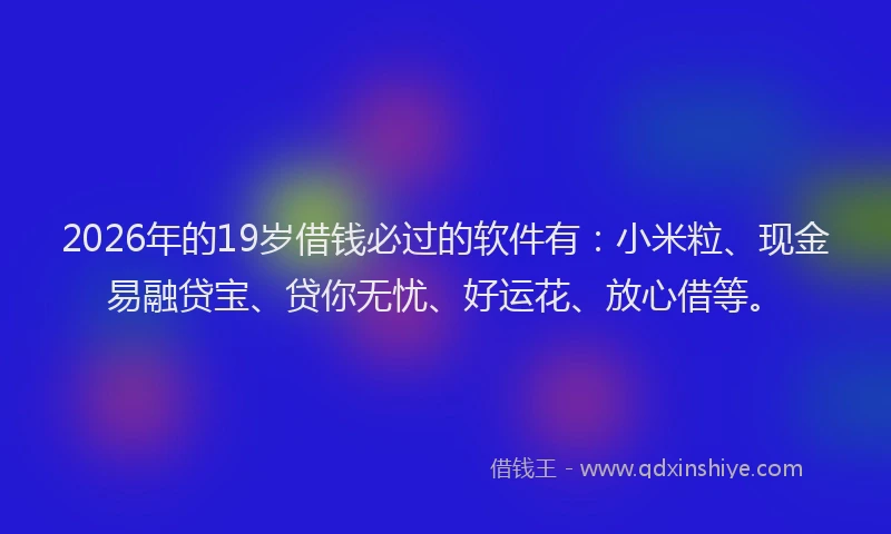 2026年的19岁借钱必过的软件有:小米粒、现金易融贷宝、贷你无忧、好运花、放心借等。
