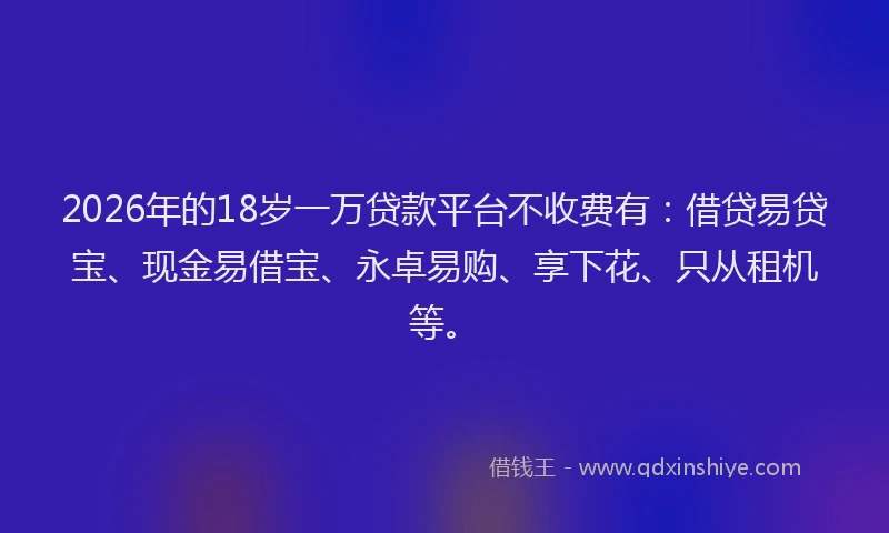 2026年的18岁一万贷款平台不收费有：借贷易贷宝、现金易借宝、永卓易购、享下花、只从租机等。