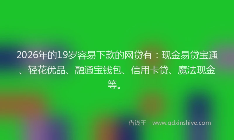 2026年的19岁容易下款的网贷有:现金易贷宝通、轻花优品、融通宝钱包、信用卡贷、魔法现金等。