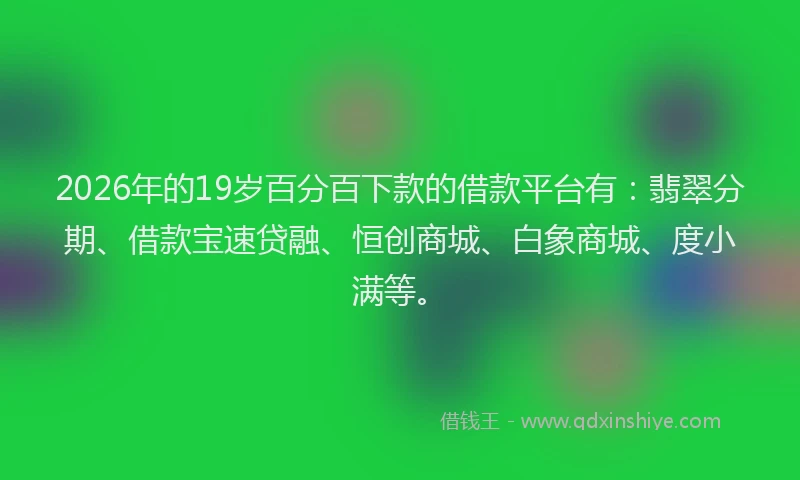 2026年的19岁百分百下款的借款平台有:翡翠分期、借款宝速贷融、恒创商城、白象商城、度小满等。