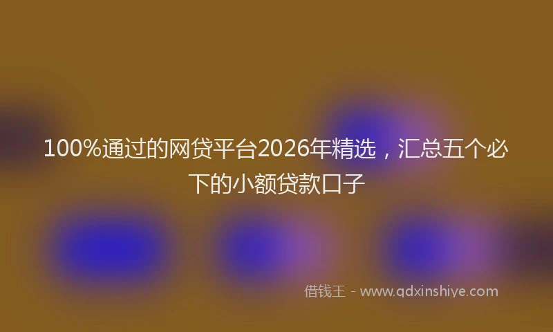 100%通过的网贷平台2026年精选，汇总五个必下的小额贷款口子