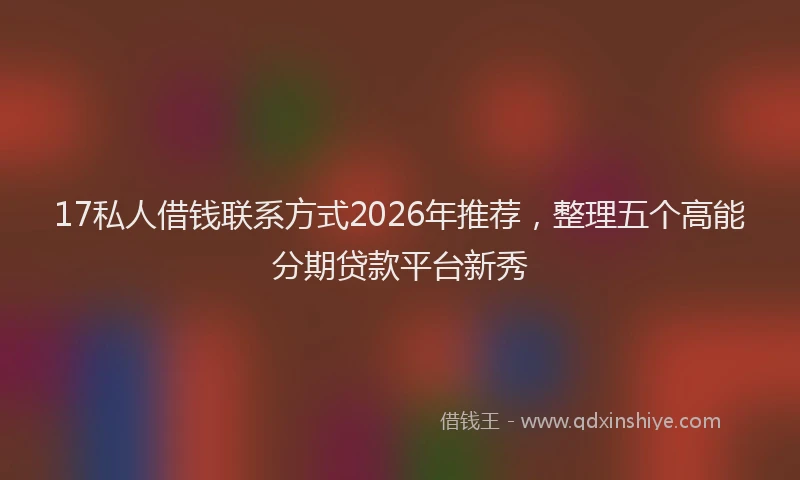17私人借钱联系方式2026年推荐，整理五个高能分期贷款平台新秀