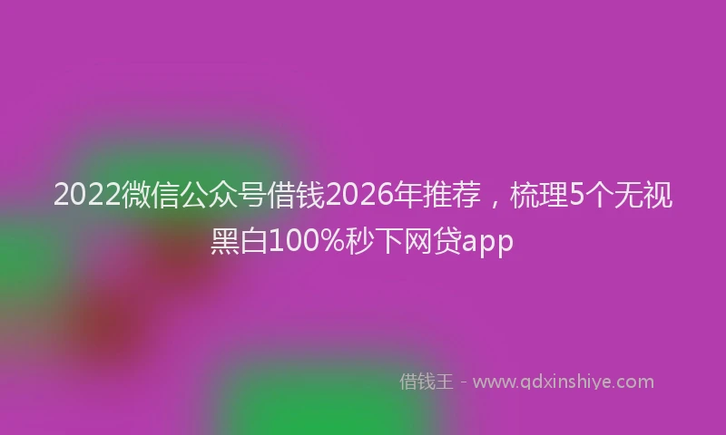 2022微信公众号借钱2026年推荐，梳理5个无视黑白100%秒下网贷app