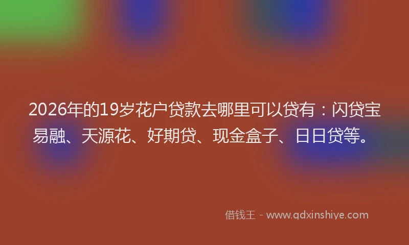 2026年的19岁花户贷款去哪里可以贷有:闪贷宝易融、天源花、好期贷、现金盒子、日日贷等。