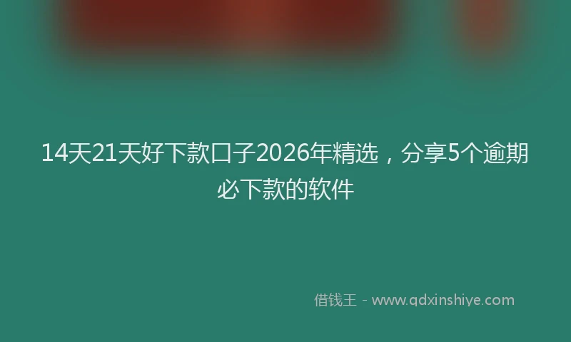 14天21天好下款口子2026年精选，分享5个逾期必下款的软件