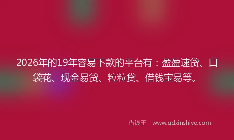 2026年的19年容易下款的平台有:盈盈速贷、口袋花、现金易贷、粒粒贷、借钱宝易等。