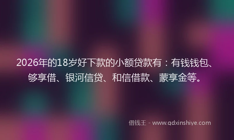 2026年的18岁好下款的小额贷款有:有钱钱包、够享借、银河信贷、和信借款、蒙享金等。
