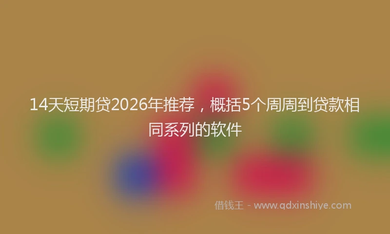 14天短期贷2026年推荐,概括5个周周到贷款相同系列的软件