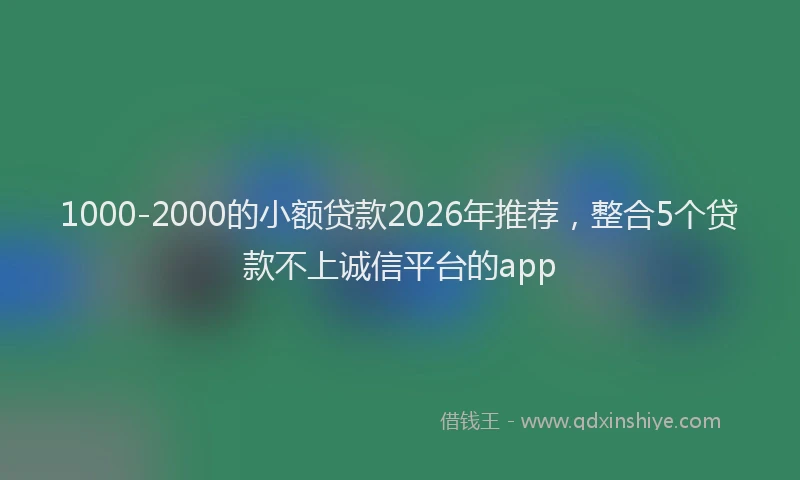1000-2000的小额贷款2026年推荐，整合5个贷款不上诚信平台的app