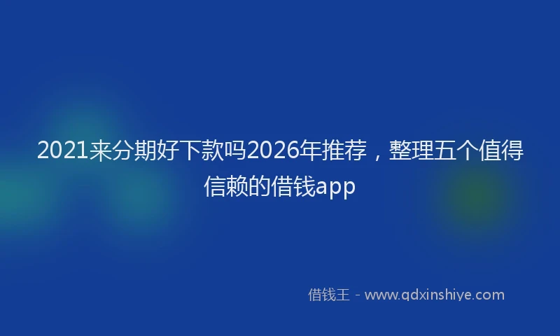 2021来分期好下款吗2026年推荐，整理五个值得信赖的借钱app