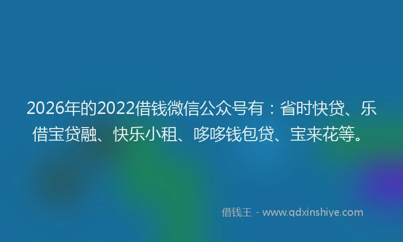 2026年的2022借钱微信公众号有:省时快贷、乐借宝贷融、快乐小租、哆哆钱包贷、宝来花等。