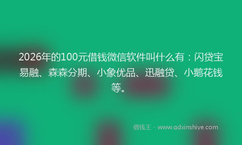 2026年的100元借钱微信软件叫什么有：闪贷宝易融、森森分期、小象优品、迅融贷、小鹅花钱等。