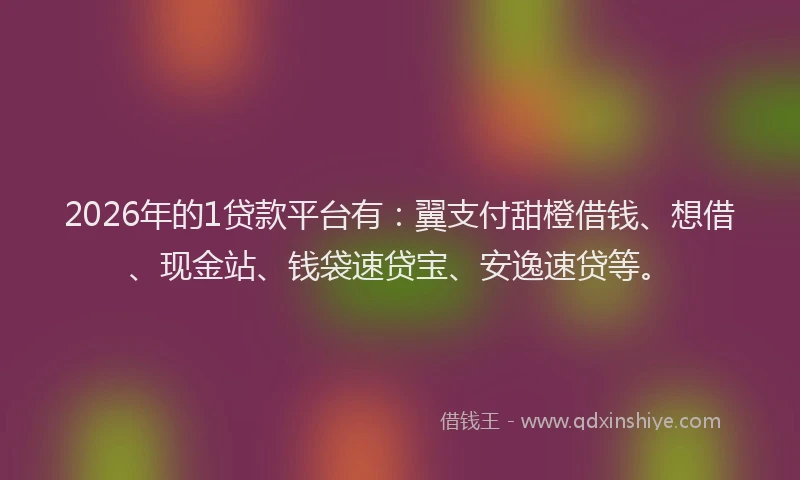 2026年的1贷款平台有：翼支付甜橙借钱、想借、现金站、钱袋速贷宝、安逸速贷等。