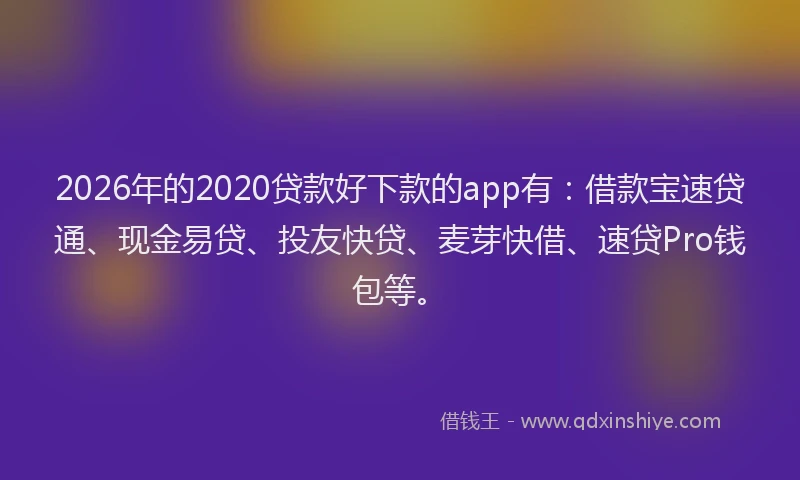 2026年的2020贷款好下款的app有：借款宝速贷通、现金易贷、投友快贷、麦芽快借、速贷Pro钱包等。