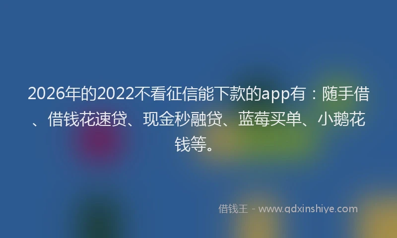 2026年的2022不看征信能下款的app有:随手借、借钱花速贷、现金秒融贷、蓝莓买单、小鹅花钱等。
