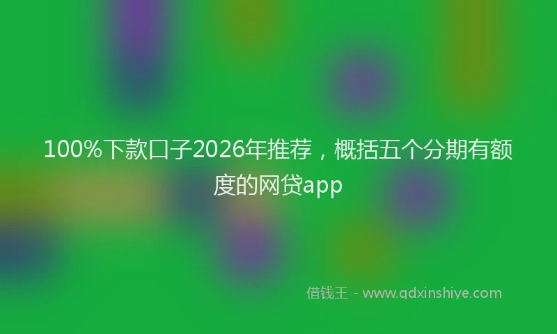 100%下款口子2026年推荐,概括五个分期有额度的网贷app