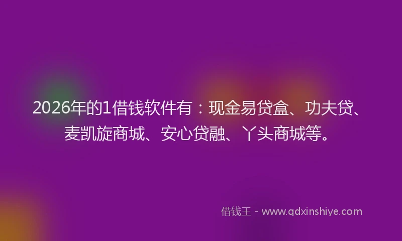 2026年的1借钱软件有:现金易贷盒、功夫贷、麦凯旋商城、安心贷融、丫头商城等。
