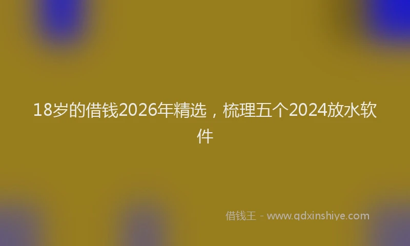 18岁的借钱2026年精选,梳理五个2024放水软件